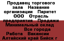 Продавец торгового зала › Название организации ­ Паритет, ООО › Отрасль предприятия ­ Продажи › Минимальный оклад ­ 24 000 - Все города Работа » Вакансии   . Алтайский край,Бийск г.